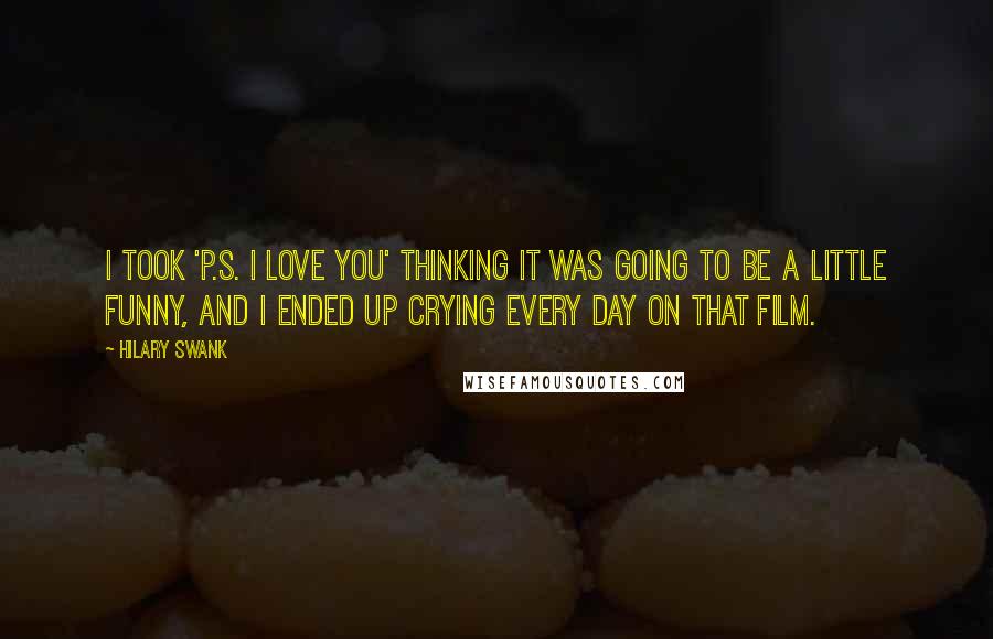 Hilary Swank Quotes: I took 'P.S. I Love You' thinking it was going to be a little funny, and I ended up crying every day on that film.