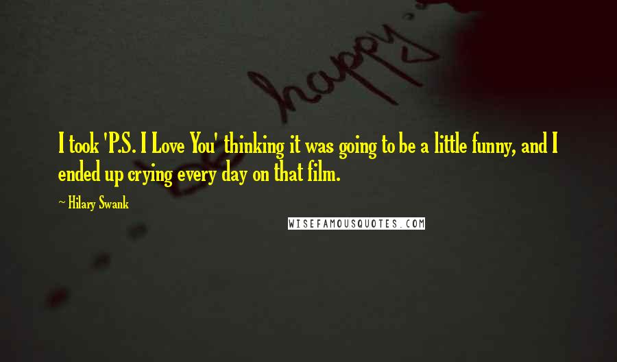 Hilary Swank Quotes: I took 'P.S. I Love You' thinking it was going to be a little funny, and I ended up crying every day on that film.