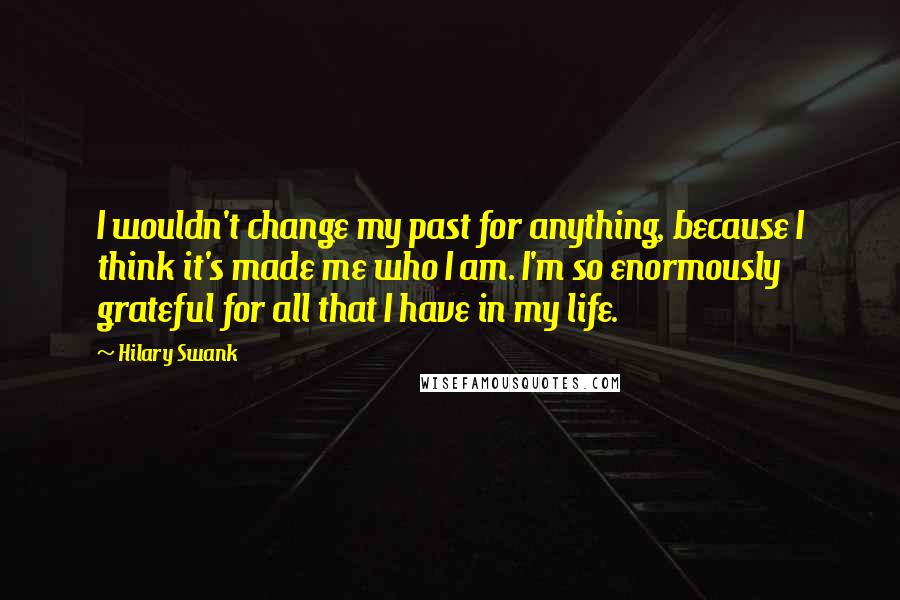 Hilary Swank Quotes: I wouldn't change my past for anything, because I think it's made me who I am. I'm so enormously grateful for all that I have in my life.