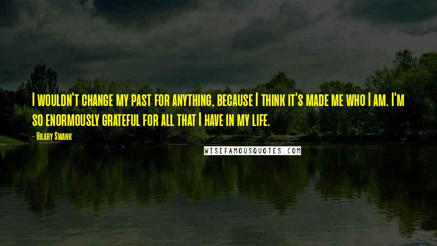 Hilary Swank Quotes: I wouldn't change my past for anything, because I think it's made me who I am. I'm so enormously grateful for all that I have in my life.