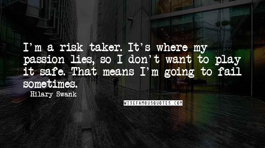 Hilary Swank Quotes: I'm a risk-taker. It's where my passion lies, so I don't want to play it safe. That means I'm going to fail sometimes.