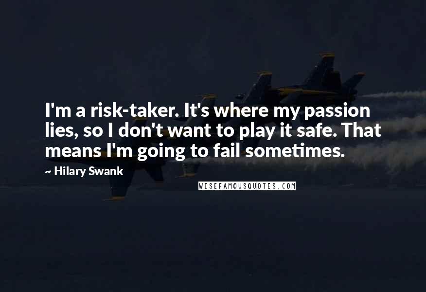 Hilary Swank Quotes: I'm a risk-taker. It's where my passion lies, so I don't want to play it safe. That means I'm going to fail sometimes.