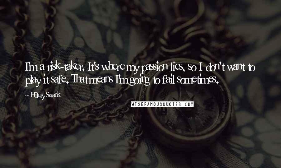 Hilary Swank Quotes: I'm a risk-taker. It's where my passion lies, so I don't want to play it safe. That means I'm going to fail sometimes.