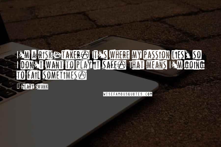 Hilary Swank Quotes: I'm a risk-taker. It's where my passion lies, so I don't want to play it safe. That means I'm going to fail sometimes.