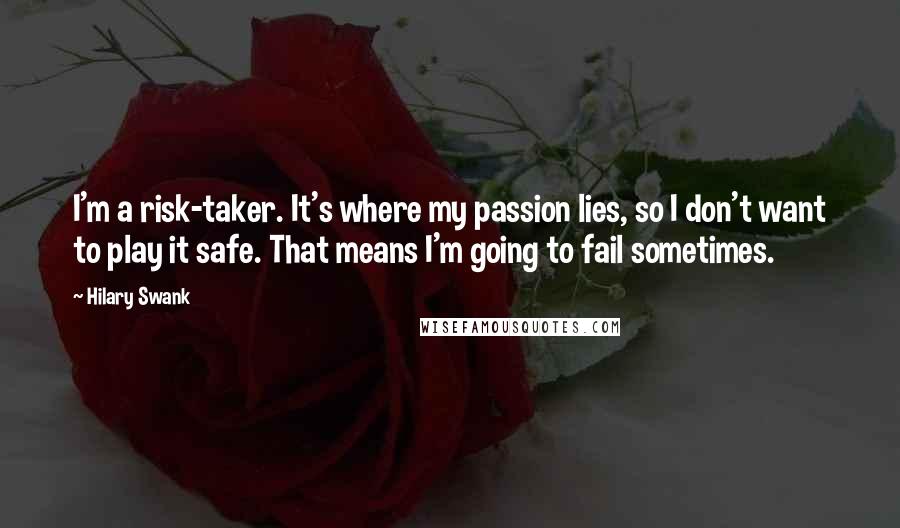 Hilary Swank Quotes: I'm a risk-taker. It's where my passion lies, so I don't want to play it safe. That means I'm going to fail sometimes.