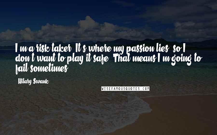 Hilary Swank Quotes: I'm a risk-taker. It's where my passion lies, so I don't want to play it safe. That means I'm going to fail sometimes.