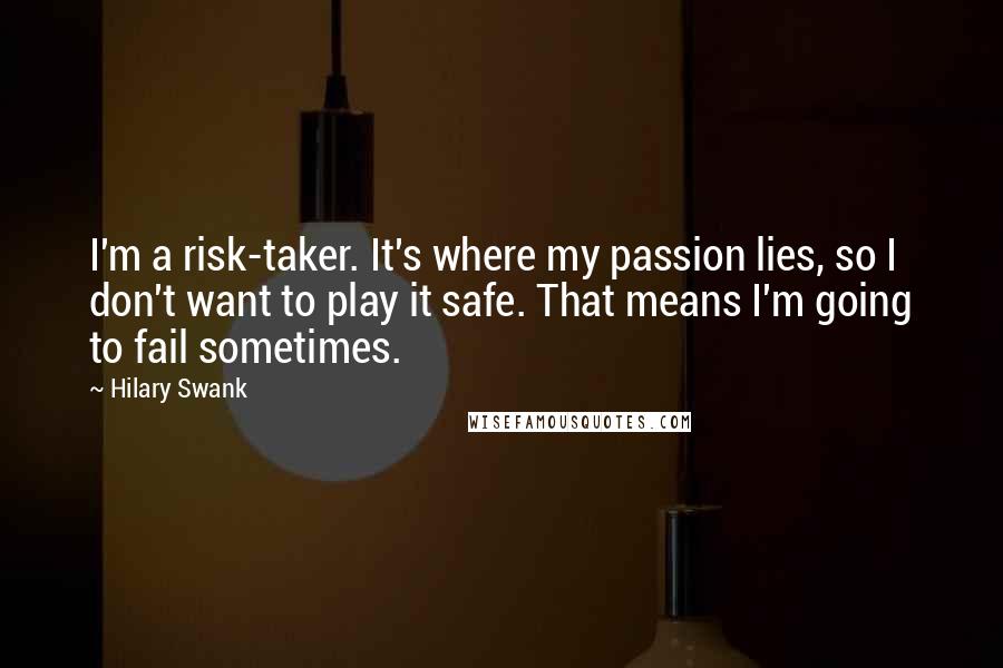 Hilary Swank Quotes: I'm a risk-taker. It's where my passion lies, so I don't want to play it safe. That means I'm going to fail sometimes.