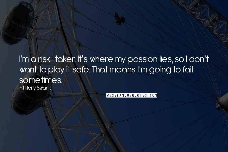 Hilary Swank Quotes: I'm a risk-taker. It's where my passion lies, so I don't want to play it safe. That means I'm going to fail sometimes.