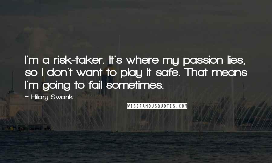 Hilary Swank Quotes: I'm a risk-taker. It's where my passion lies, so I don't want to play it safe. That means I'm going to fail sometimes.