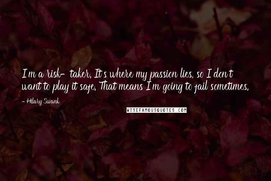 Hilary Swank Quotes: I'm a risk-taker. It's where my passion lies, so I don't want to play it safe. That means I'm going to fail sometimes.