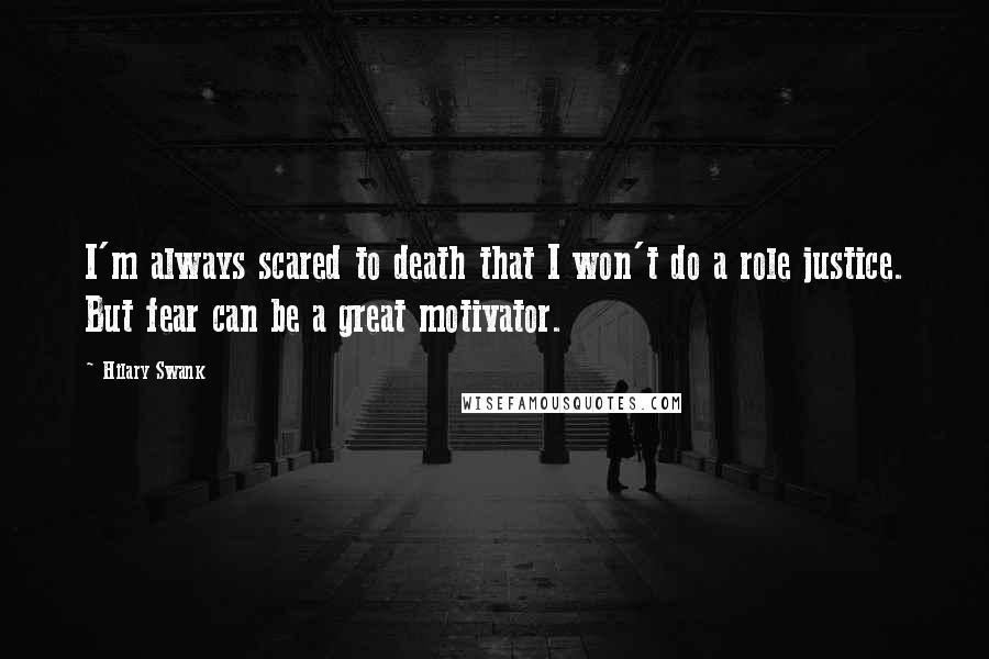 Hilary Swank Quotes: I'm always scared to death that I won't do a role justice. But fear can be a great motivator.