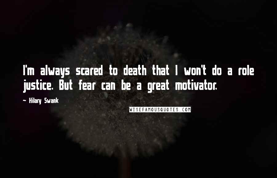 Hilary Swank Quotes: I'm always scared to death that I won't do a role justice. But fear can be a great motivator.