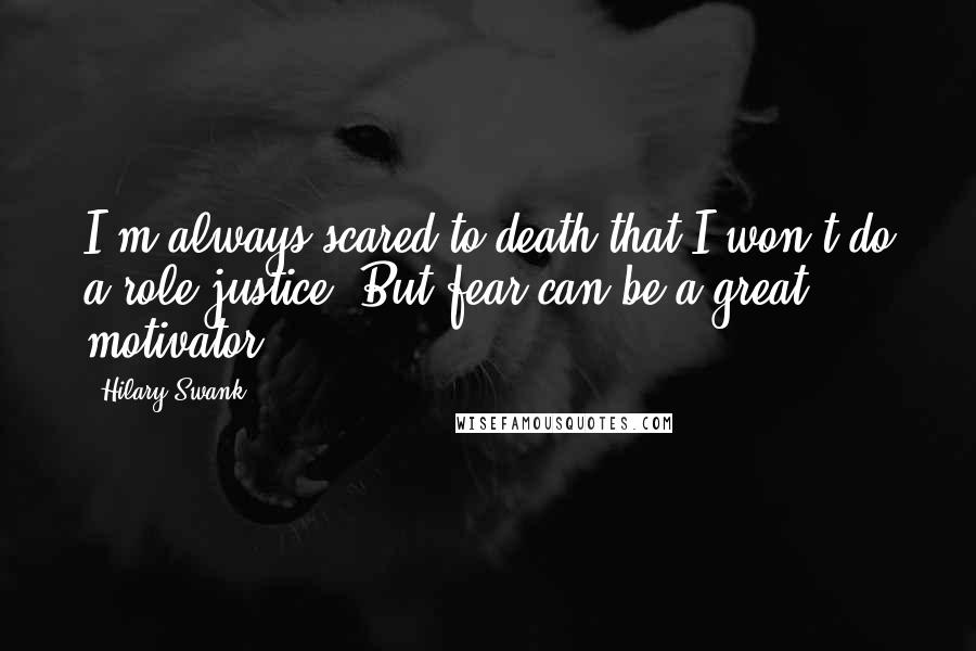 Hilary Swank Quotes: I'm always scared to death that I won't do a role justice. But fear can be a great motivator.