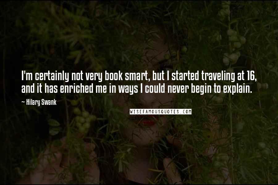 Hilary Swank Quotes: I'm certainly not very book smart, but I started traveling at 16, and it has enriched me in ways I could never begin to explain.