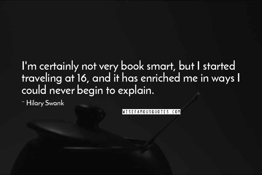 Hilary Swank Quotes: I'm certainly not very book smart, but I started traveling at 16, and it has enriched me in ways I could never begin to explain.