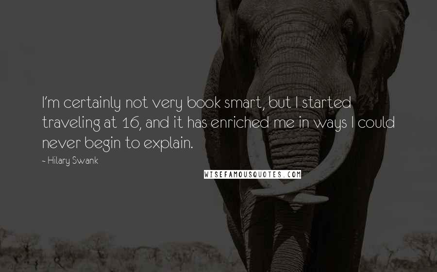 Hilary Swank Quotes: I'm certainly not very book smart, but I started traveling at 16, and it has enriched me in ways I could never begin to explain.