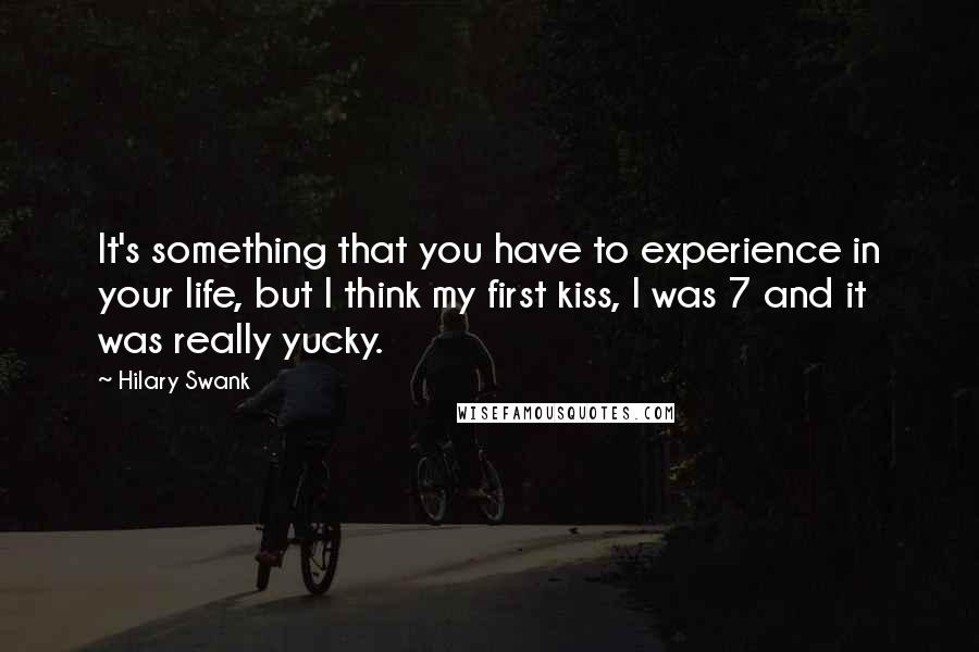 Hilary Swank Quotes: It's something that you have to experience in your life, but I think my first kiss, I was 7 and it was really yucky.