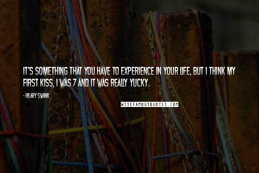 Hilary Swank Quotes: It's something that you have to experience in your life, but I think my first kiss, I was 7 and it was really yucky.