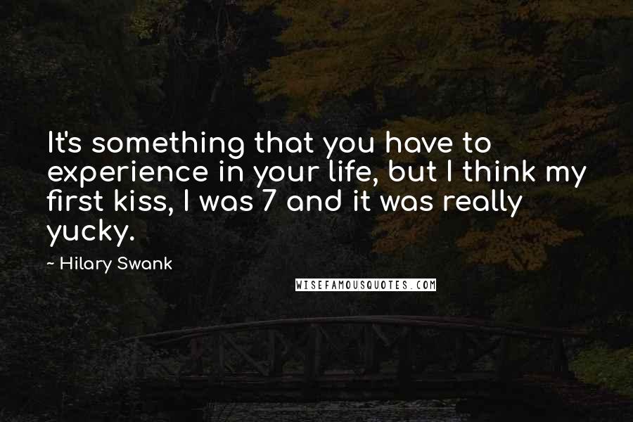 Hilary Swank Quotes: It's something that you have to experience in your life, but I think my first kiss, I was 7 and it was really yucky.