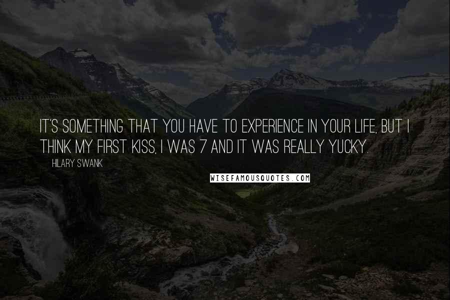 Hilary Swank Quotes: It's something that you have to experience in your life, but I think my first kiss, I was 7 and it was really yucky.