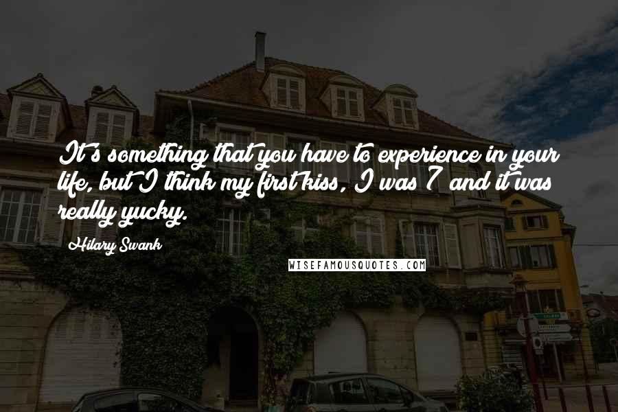 Hilary Swank Quotes: It's something that you have to experience in your life, but I think my first kiss, I was 7 and it was really yucky.