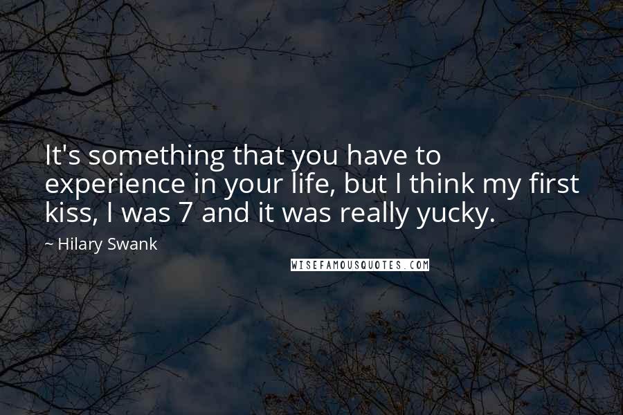 Hilary Swank Quotes: It's something that you have to experience in your life, but I think my first kiss, I was 7 and it was really yucky.