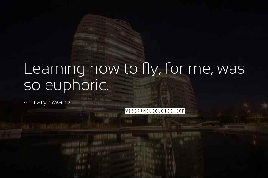 Hilary Swank Quotes: Learning how to fly, for me, was so euphoric.
