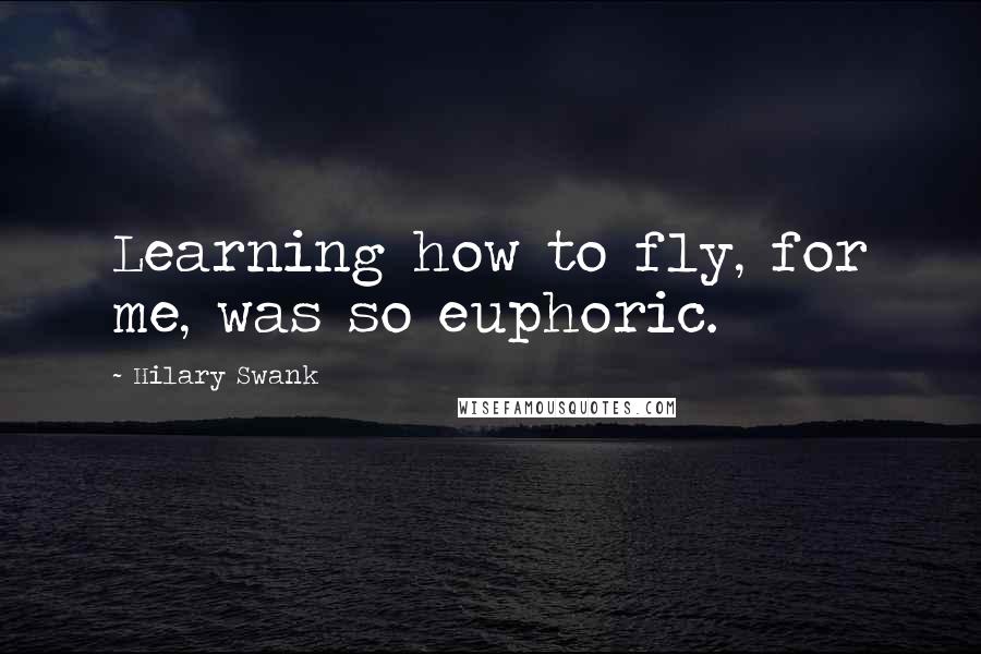 Hilary Swank Quotes: Learning how to fly, for me, was so euphoric.