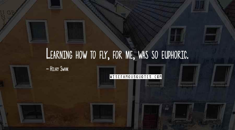 Hilary Swank Quotes: Learning how to fly, for me, was so euphoric.