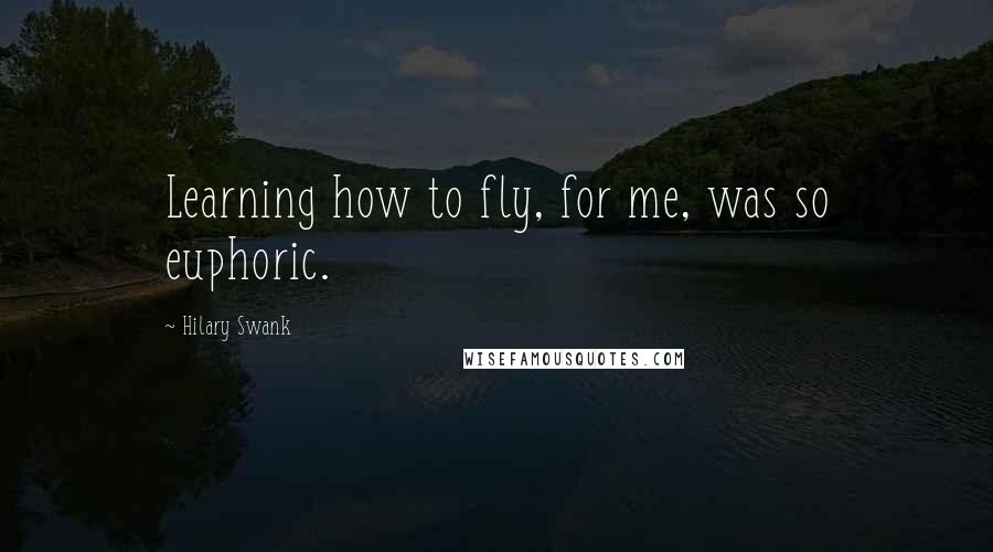 Hilary Swank Quotes: Learning how to fly, for me, was so euphoric.