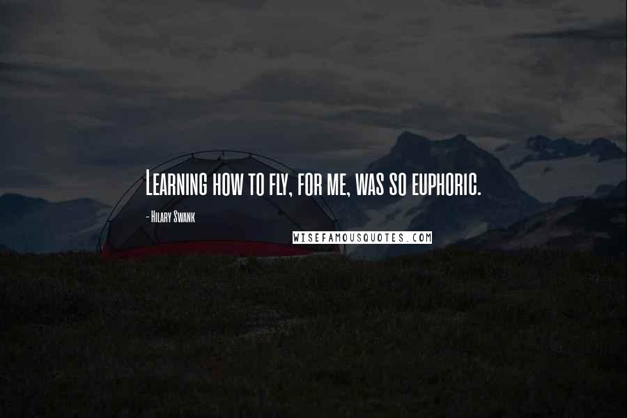 Hilary Swank Quotes: Learning how to fly, for me, was so euphoric.