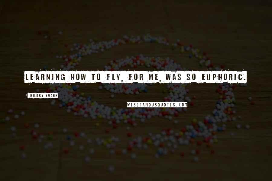 Hilary Swank Quotes: Learning how to fly, for me, was so euphoric.