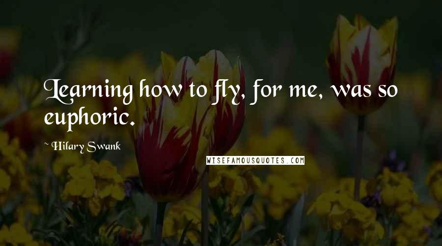 Hilary Swank Quotes: Learning how to fly, for me, was so euphoric.