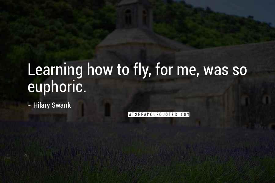 Hilary Swank Quotes: Learning how to fly, for me, was so euphoric.