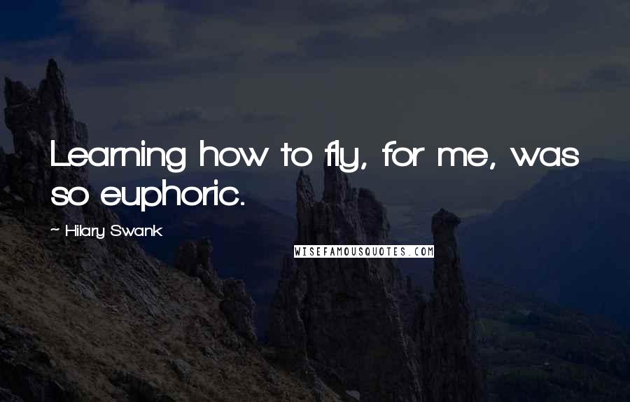 Hilary Swank Quotes: Learning how to fly, for me, was so euphoric.