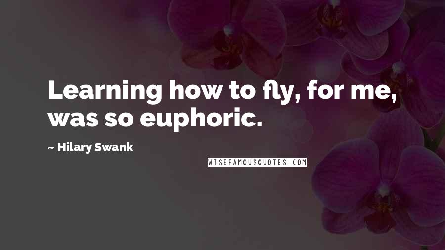 Hilary Swank Quotes: Learning how to fly, for me, was so euphoric.