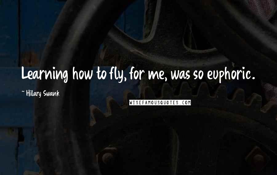 Hilary Swank Quotes: Learning how to fly, for me, was so euphoric.