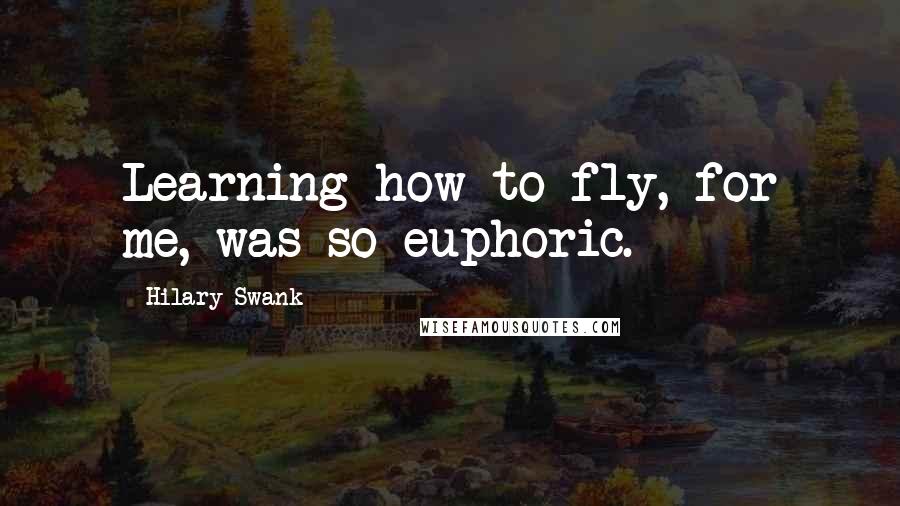 Hilary Swank Quotes: Learning how to fly, for me, was so euphoric.
