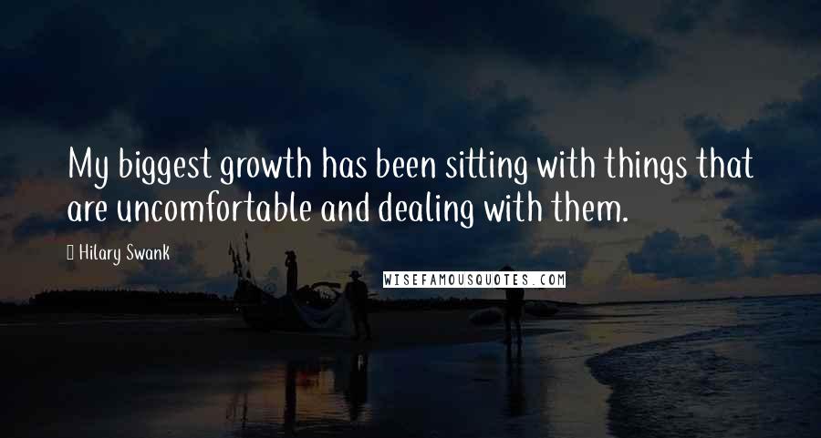 Hilary Swank Quotes: My biggest growth has been sitting with things that are uncomfortable and dealing with them.