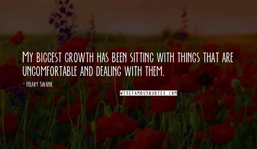 Hilary Swank Quotes: My biggest growth has been sitting with things that are uncomfortable and dealing with them.