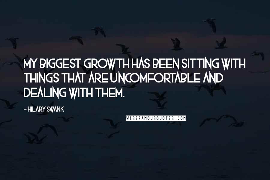 Hilary Swank Quotes: My biggest growth has been sitting with things that are uncomfortable and dealing with them.