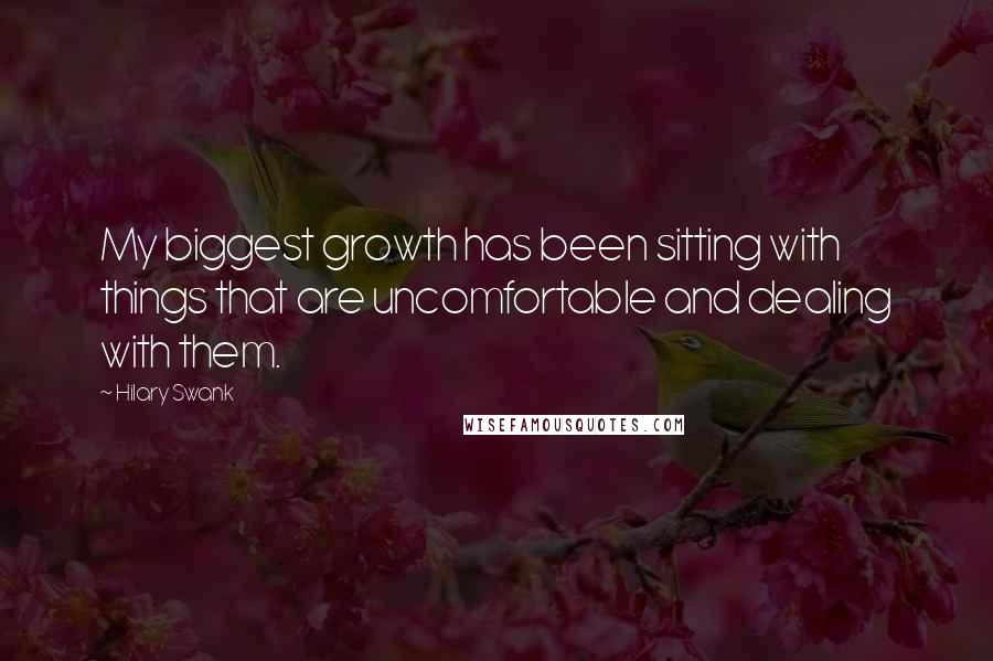 Hilary Swank Quotes: My biggest growth has been sitting with things that are uncomfortable and dealing with them.