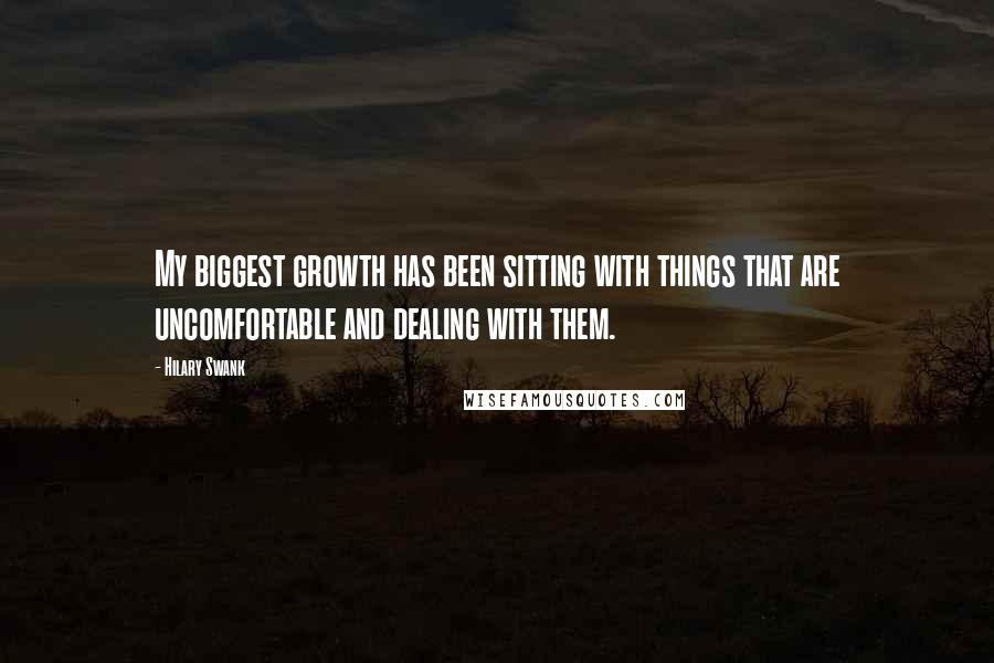 Hilary Swank Quotes: My biggest growth has been sitting with things that are uncomfortable and dealing with them.