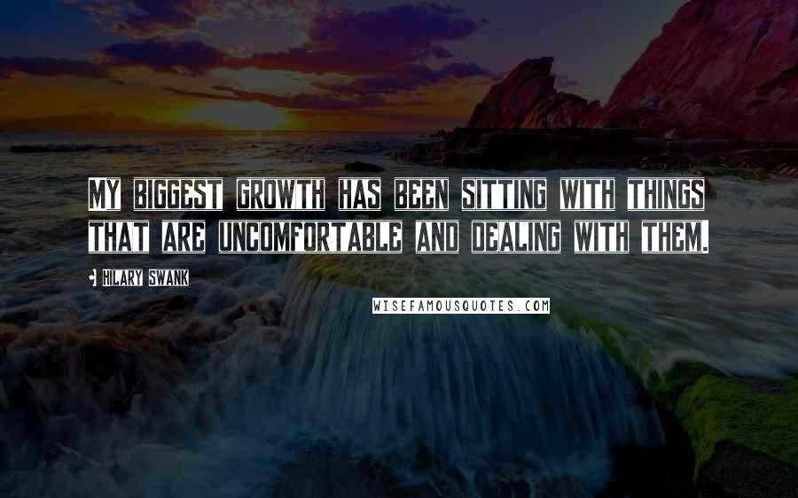 Hilary Swank Quotes: My biggest growth has been sitting with things that are uncomfortable and dealing with them.