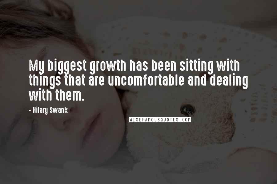 Hilary Swank Quotes: My biggest growth has been sitting with things that are uncomfortable and dealing with them.