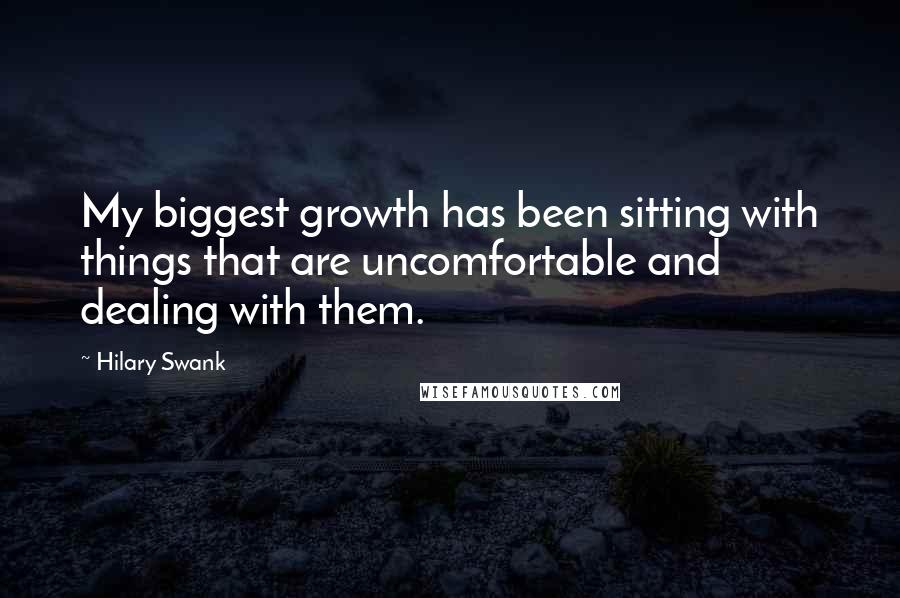 Hilary Swank Quotes: My biggest growth has been sitting with things that are uncomfortable and dealing with them.