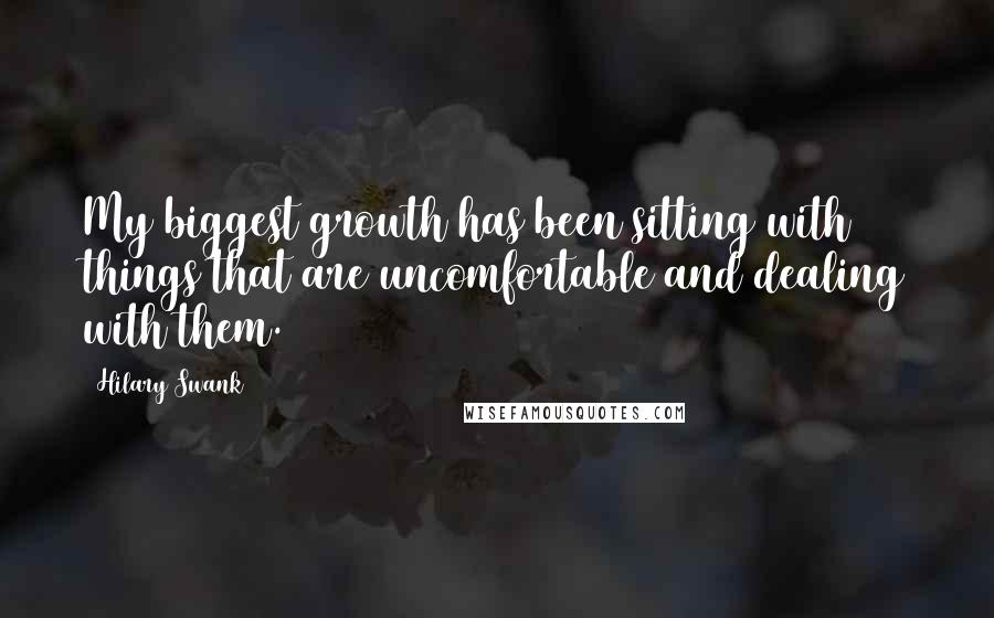 Hilary Swank Quotes: My biggest growth has been sitting with things that are uncomfortable and dealing with them.