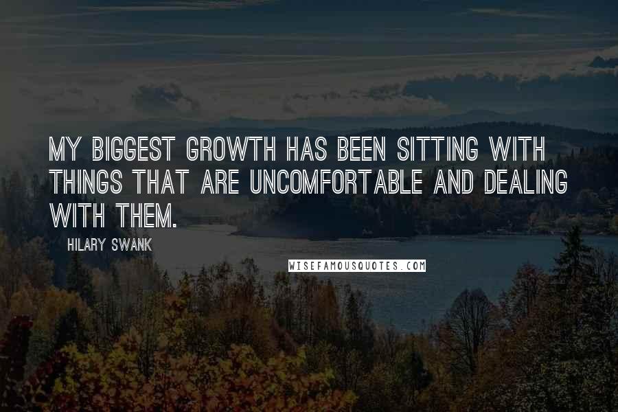Hilary Swank Quotes: My biggest growth has been sitting with things that are uncomfortable and dealing with them.