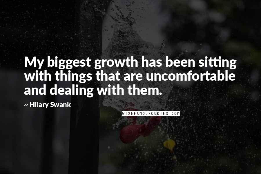 Hilary Swank Quotes: My biggest growth has been sitting with things that are uncomfortable and dealing with them.