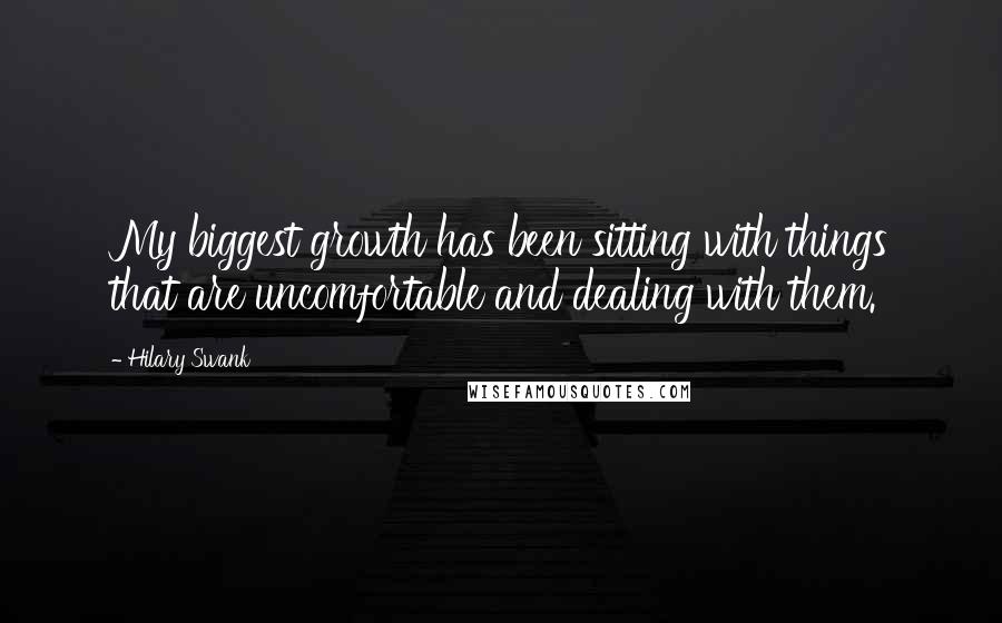 Hilary Swank Quotes: My biggest growth has been sitting with things that are uncomfortable and dealing with them.